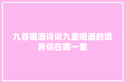 九首喝酒诗词九重喝酒的境界你在哪一重