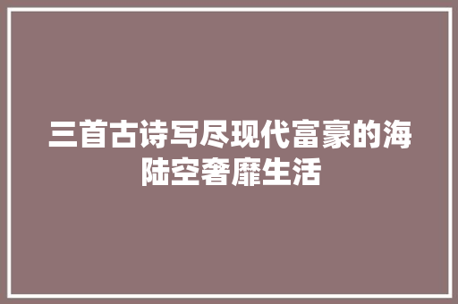 三首古诗写尽现代富豪的海陆空奢靡生活