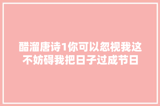 醋溜唐诗1你可以忽视我这不妨碍我把日子过成节日
