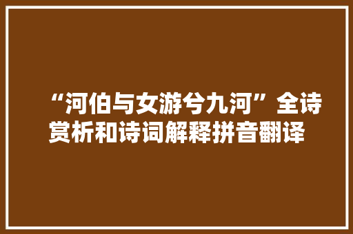 “河伯与女游兮九河”全诗赏析和诗词解释拼音翻译 “河伯与女游兮九河”全诗赏析和诗词解释拼音翻译