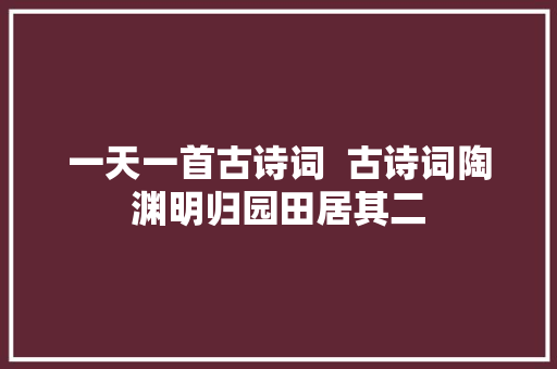 一天一首古诗词  古诗词陶渊明归园田居其二