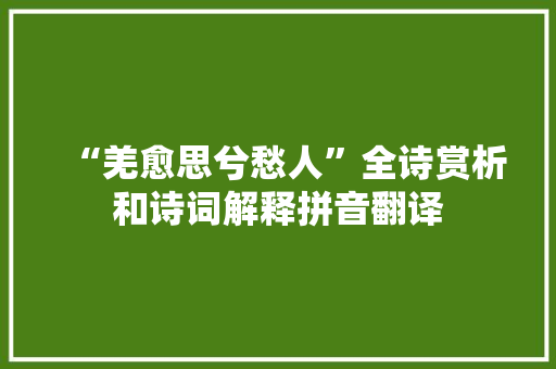 “羌愈思兮愁人”全诗赏析和诗词解释拼音翻译 “羌愈思兮愁人”全诗赏析和诗词解释拼音翻译