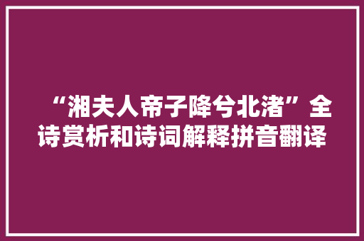 “湘夫人帝子降兮北渚”全诗赏析和诗词解释拼音翻译 “湘夫人帝子降兮北渚”全诗赏析和诗词解释拼音翻译