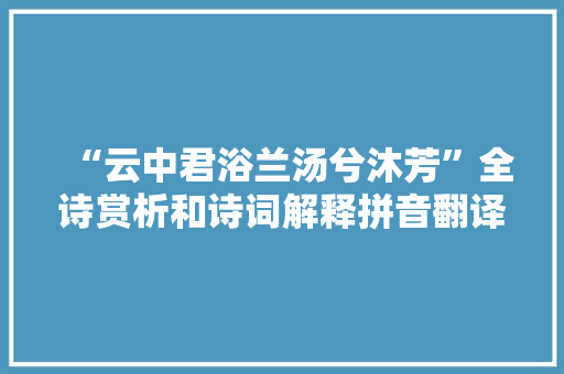 “云中君浴兰汤兮沐芳”全诗赏析和诗词解释拼音翻译 “云中君浴兰汤兮沐芳”全诗赏析和诗词解释拼音翻译