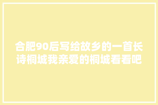 合肥90后写给故乡的一首长诗桐城我亲爱的桐城看看吧