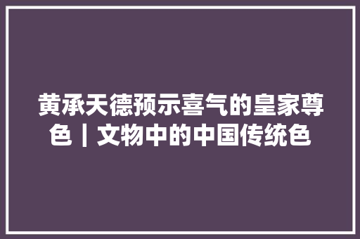 黄承天德预示喜气的皇家尊色｜文物中的中国传统色