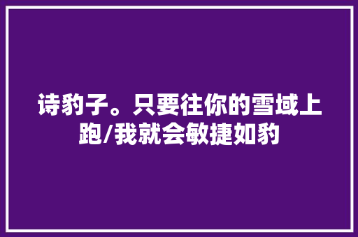 诗豹子。只要往你的雪域上跑/我就会敏捷如豹