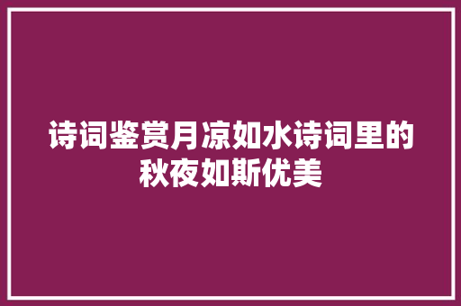 诗词鉴赏月凉如水诗词里的秋夜如斯优美