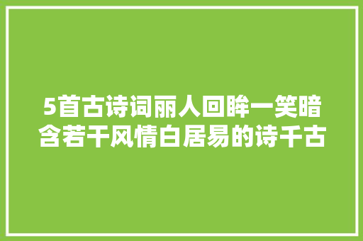 5首古诗词丽人回眸一笑暗含若干风情白居易的诗千古传颂