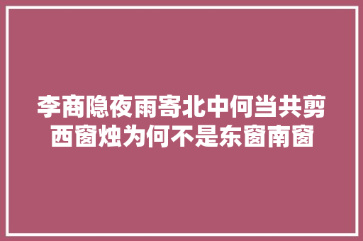 李商隐夜雨寄北中何当共剪西窗烛为何不是东窗南窗
