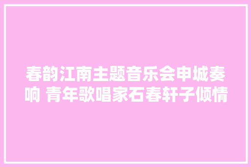春韵江南主题音乐会申城奏响 青年歌唱家石春轩子倾情献唱