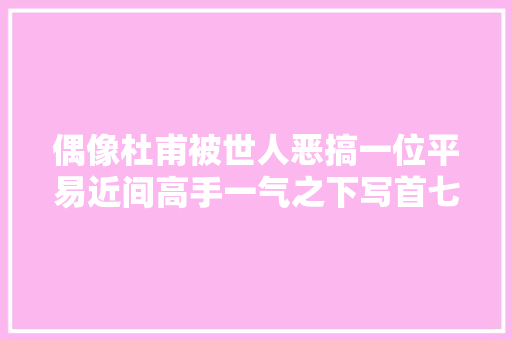 偶像杜甫被世人恶搞一位平易近间高手一气之下写首七律读来很解气