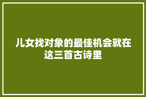 儿女找对象的最佳机会就在这三首古诗里 儿女找对象的最佳机会就在这三首古诗里