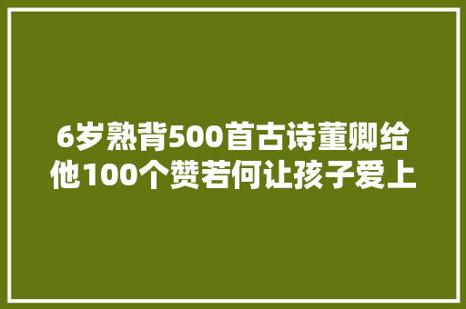 6岁熟背500首古诗董卿给他100个赞若何让孩子爱上古诗