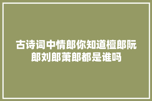 古诗词中情郎你知道檀郎阮郎刘郎萧郎都是谁吗
