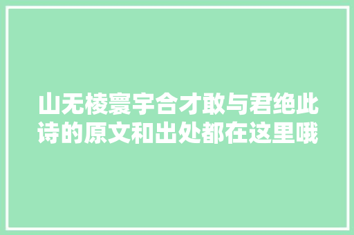 山无棱寰宇合才敢与君绝此诗的原文和出处都在这里哦
