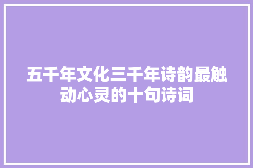 五千年文化三千年诗韵最触动心灵的十句诗词