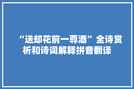 “送却花前一尊酒”全诗赏析和诗词解释拼音翻译 “送却花前一尊酒”全诗赏析和诗词解释拼音翻译