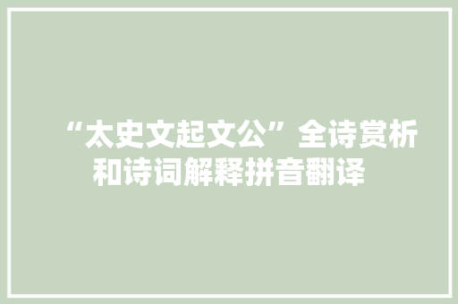 “太史文起文公”全诗赏析和诗词解释拼音翻译 “太史文起文公”全诗赏析和诗词解释拼音翻译