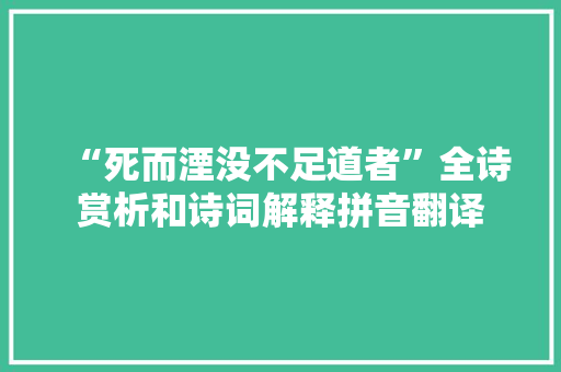 “死而湮没不足道者”全诗赏析和诗词解释拼音翻译 “死而湮没不足道者”全诗赏析和诗词解释拼音翻译