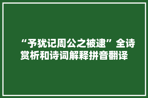 “予犹记周公之被逮”全诗赏析和诗词解释拼音翻译