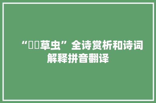 “喓喓草虫”全诗赏析和诗词解释拼音翻译 “喓喓草虫”全诗赏析和诗词解释拼音翻译