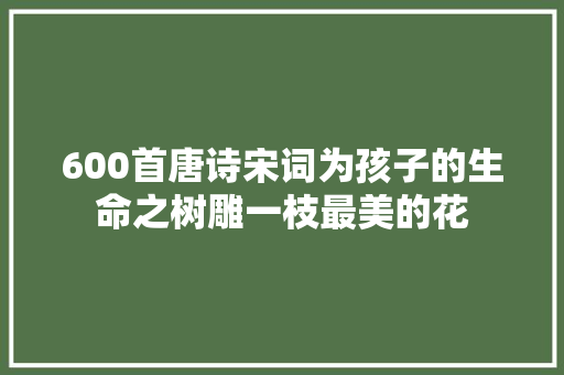 600首唐诗宋词为孩子的生命之树雕一枝最美的花