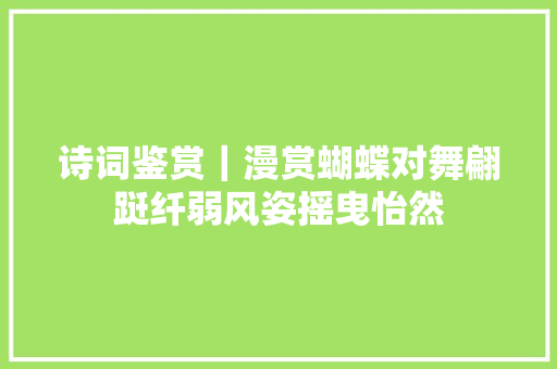 诗词鉴赏｜漫赏蝴蝶对舞翩跹纤弱风姿摇曳怡然