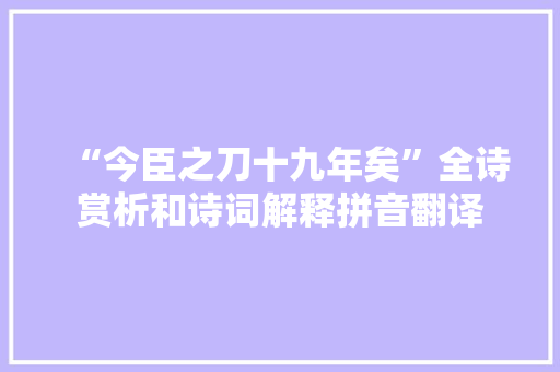 “今臣之刀十九年矣”全诗赏析和诗词解释拼音翻译 “今臣之刀十九年矣”全诗赏析和诗词解释拼音翻译