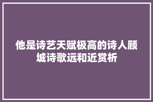 他是诗艺天赋极高的诗人顾城诗歌远和近赏析