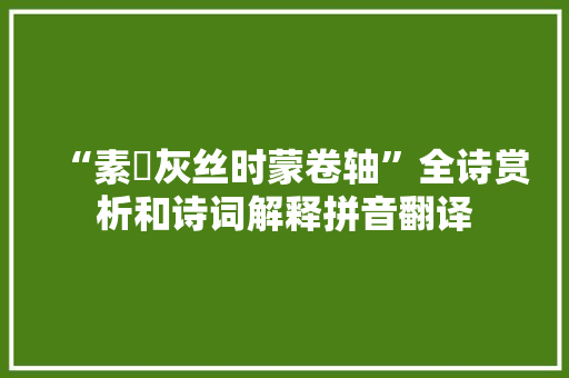 “素蟫灰丝时蒙卷轴”全诗赏析和诗词解释拼音翻译 “素蟫灰丝时蒙卷轴”全诗赏析和诗词解释拼音翻译