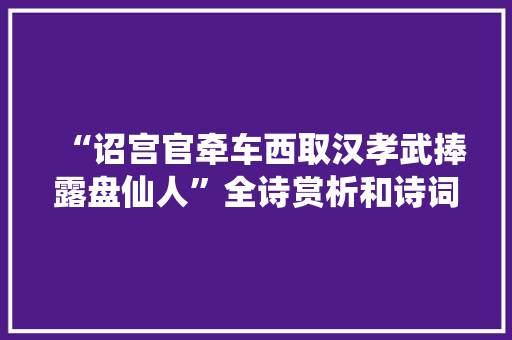 “诏宫官牵车西取汉孝武捧露盘仙人”全诗赏析和诗词解释拼音翻译