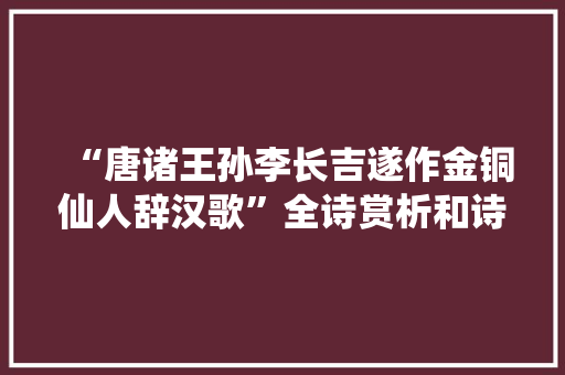 “唐诸王孙李长吉遂作金铜仙人辞汉歌”全诗赏析和诗词解释拼音翻译 “唐诸王孙李长吉遂作金铜仙人辞汉歌”全诗赏析和诗词解释拼音翻译