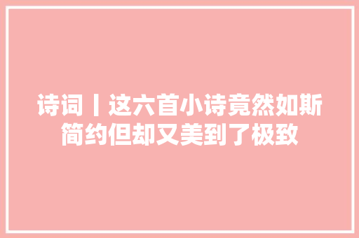 诗词丨这六首小诗竟然如斯简约但却又美到了极致
