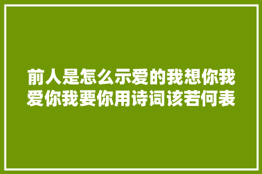 前人是怎么示爱的我想你我爱你我要你用诗词该若何表达