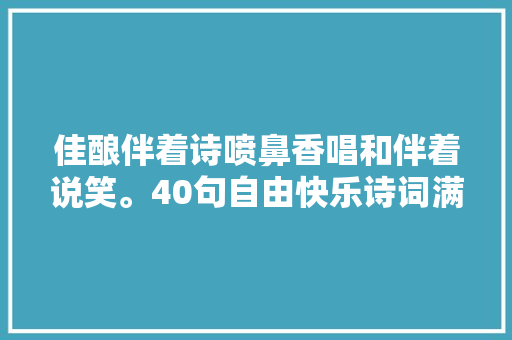 佳酿伴着诗喷鼻香唱和伴着说笑。40句自由快乐诗词满满清闲自适