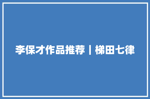 李保才作品推荐｜梯田七律