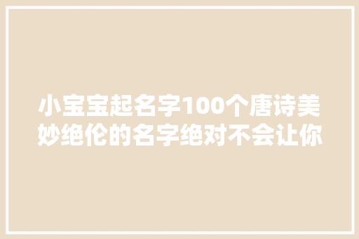 小宝宝起名字100个唐诗美妙绝伦的名字绝对不会让你失落望