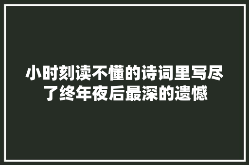 小时刻读不懂的诗词里写尽了终年夜后最深的遗憾