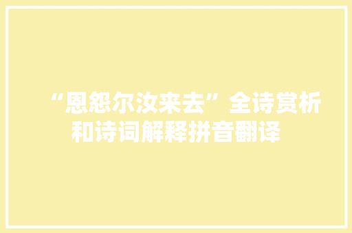 “恩怨尔汝来去”全诗赏析和诗词解释拼音翻译 “恩怨尔汝来去”全诗赏析和诗词解释拼音翻译