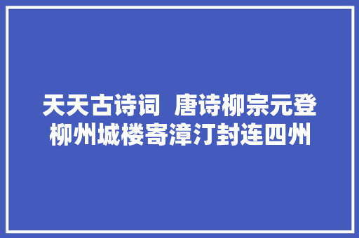 天天古诗词  唐诗柳宗元登柳州城楼寄漳汀封连四州