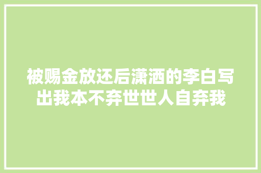 被赐金放还后潇洒的李白写出我本不弃世世人自弃我