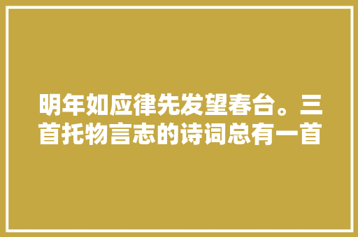 明年如应律先发望春台。三首托物言志的诗词总有一首触动你