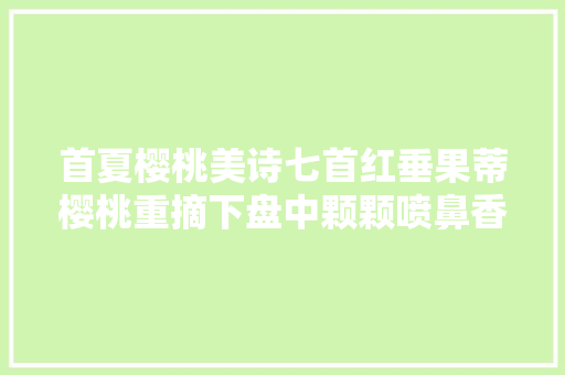 首夏樱桃美诗七首红垂果蒂樱桃重摘下盘中颗颗喷鼻香