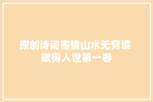 原创诗词寄情山水无穷境 赋得人世第一春
