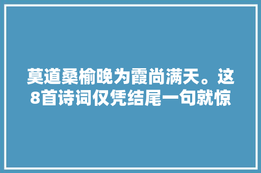 莫道桑榆晚为霞尚满天。这8首诗词仅凭结尾一句就惊艳千年时光