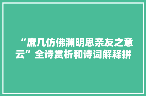 “庶几仿佛渊明思亲友之意云”全诗赏析和诗词解释拼音翻译