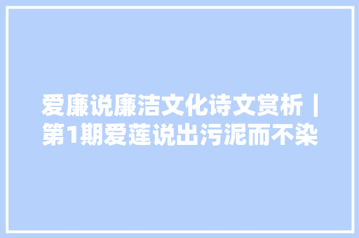 爱廉说廉洁文化诗文赏析｜第1期爱莲说出污泥而不染濯清涟而不妖