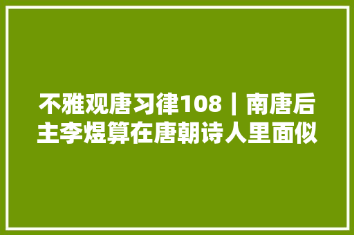 不雅观唐习律108｜南唐后主李煜算在唐朝诗人里面似乎有点奇怪