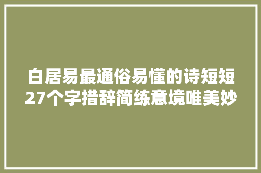 白居易最通俗易懂的诗短短27个字措辞简练意境唯美妙弗成言 白居易最通俗易懂的诗短短27个字措辞简练意境唯美妙弗成言